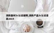 消防器材3c认证细则,消防产品3c认证目录2019