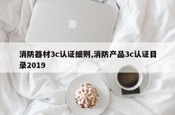 消防器材3c认证细则,消防产品3c认证目录2019