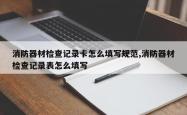 消防器材检查记录卡怎么填写规范,消防器材检查记录表怎么填写