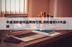 中国消防器材品牌排行榜,消防器材10大品牌