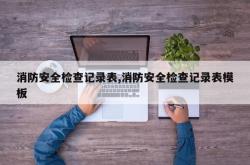 消防安全检查记录表,消防安全检查记录表模板