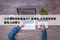 火灾报警控制器生产厂家排名,火灾报警控制器有几种牌子