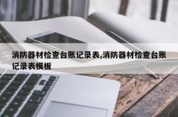 消防器材检查台账记录表,消防器材检查台账记录表模板