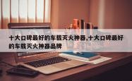 十大口碑更好的车载灭火神器,十大口碑更好的车载灭火神器品牌