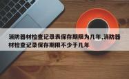 消防器材检查记录表保存期限为几年,消防器材检查记录保存期限不少于几年