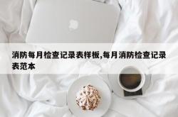 消防每月检查记录表样板,每月消防检查记录表范本