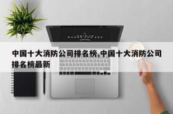 中国十大消防公司排名榜,中国十大消防公司排名榜最新