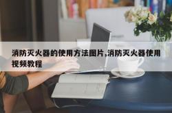 消防灭火器的使用方法图片,消防灭火器使用视频教程