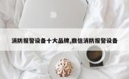 消防报警设备十大品牌,鼎信消防报警设备