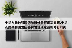 中华人民共和国消防器材管理规定最新,中华人民共和国消防器材管理规定最新修订时间