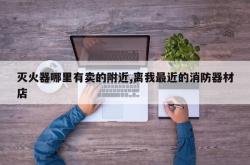 灭火器哪里有卖的附近,离我最近的消防器材店