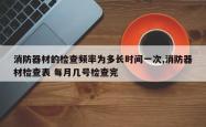 消防器材的检查频率为多长时间一次,消防器材检查表 每月几号检查完