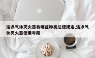 洁净气体灭火器有哪些种类法规规定,洁净气体灭火器使用年限