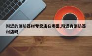 附近的消防器材专卖店在哪里,附近有消防器材店吗