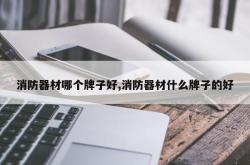消防器材哪个牌子好,消防器材什么牌子的好