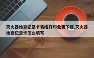 灭火器检查记录卡表格打印免费下载,灭火器检查记录卡怎么填写