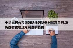 中华人民共和国消防法消防器材管理条例,消防器材管理规定制度的依据