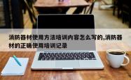 消防器材使用方法培训内容怎么写的,消防器材的正确使用培训记录