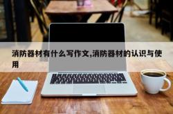 消防器材有什么写作文,消防器材的认识与使用