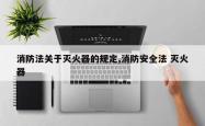 消防法关于灭火器的规定,消防安全法 灭火器