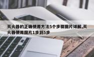 灭火器的正确使用 *** 5个步骤图片详解,灭火器使用图片1步到5步