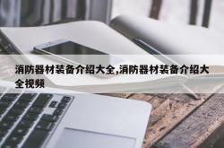 消防器材装备介绍大全,消防器材装备介绍大全视频
