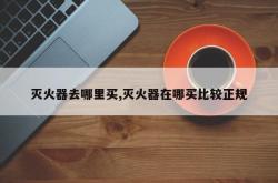 灭火器去哪里买,灭火器在哪买比较正规