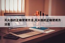 灭火器的正确使用方法,灭火器的正确使用方法是