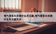 电气发生火灾用什么灭火器,电气发生火灾用什么灭火器灭火
