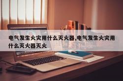 电气发生火灾用什么灭火器,电气发生火灾用什么灭火器灭火