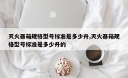 灭火器箱规格型号标准是多少升,灭火器箱规格型号标准是多少升的