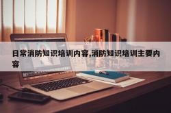 日常消防知识培训内容,消防知识培训主要内容