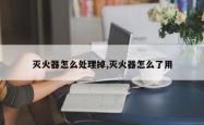 灭火器怎么处理掉,灭火器怎么了用