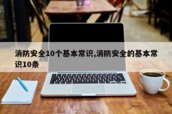 消防安全10个基本常识,消防安全的基本常识10条
