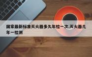 国家最新标准灭火器多久年检一次,灭火器几年一检测