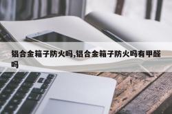 铝合金箱子防火吗,铝合金箱子防火吗有甲醛吗