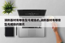 消防器材有哪些型号规格的,消防器材有哪些型号规格的图片