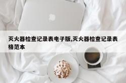 灭火器检查记录表电子版,灭火器检查记录表格范本