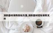 消防器材采购投标方案,消防器材招标采购文件