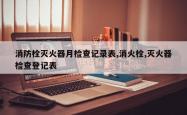 消防栓灭火器月检查记录表,消火栓,灭火器检查登记表