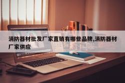消防器材批发厂家直销有哪些品牌,消防器材厂家供应