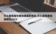 灭火器报废年限标准最新规定,灭火器报废标准规范2019