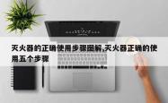 灭火器的正确使用步骤图解,灭火器正确的使用五个步骤
