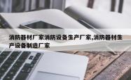 消防器材厂家消防设备生产厂家,消防器材生产设备制造厂家
