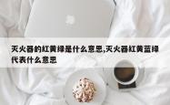灭火器的红黄绿是什么意思,灭火器红黄蓝绿代表什么意思