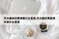 灭火器的红黄绿是什么意思,灭火器红黄蓝绿代表什么意思