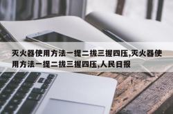 灭火器使用方法一提二拔三握四压,灭火器使用方法一提二拔三握四压,人民日报