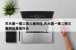 灭火器一提二拔三握四压,灭火器一提二拔三握四压是指什么