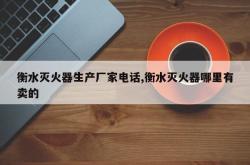 衡水灭火器生产厂家电话,衡水灭火器哪里有卖的