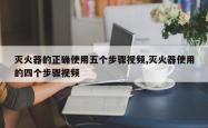 灭火器的正确使用五个步骤视频,灭火器使用的四个步骤视频